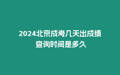 2024北京成考幾天出成績 查詢時間是多久