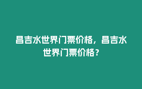 昌吉水世界門票價格，昌吉水世界門票價格？