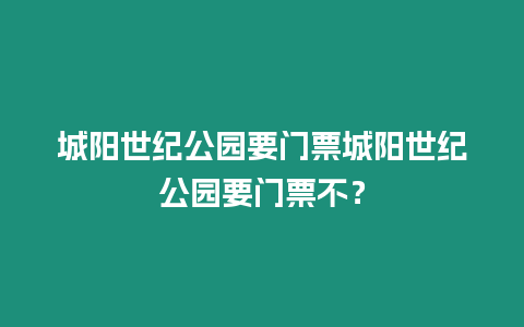 城陽(yáng)世紀(jì)公園要門票城陽(yáng)世紀(jì)公園要門票不？