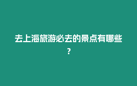 去上海旅游必去的景點(diǎn)有哪些？