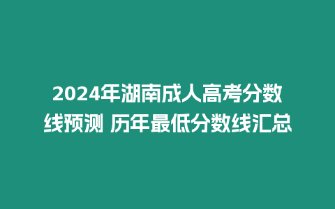 2024年湖南成人高考分?jǐn)?shù)線預(yù)測 歷年最低分?jǐn)?shù)線匯總