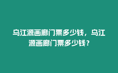 烏江源畫廊門票多少錢，烏江源畫廊門票多少錢？