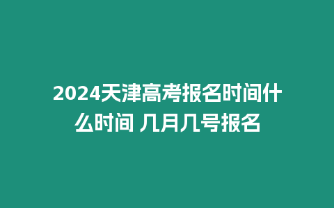 2024天津高考報名時間什么時間 幾月幾號報名