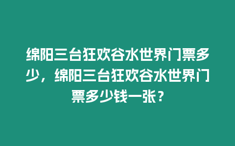 綿陽三臺狂歡谷水世界門票多少，綿陽三臺狂歡谷水世界門票多少錢一張？