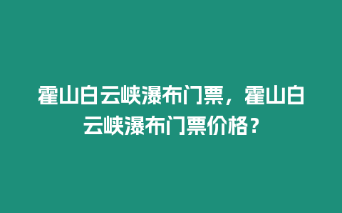 霍山白云峽瀑布門票，霍山白云峽瀑布門票價格？