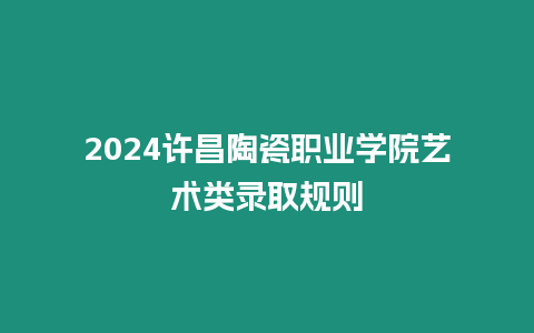 2024許昌陶瓷職業(yè)學(xué)院藝術(shù)類錄取規(guī)則