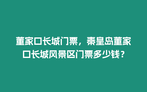 董家口長城門票，秦皇島董家口長城風(fēng)景區(qū)門票多少錢？