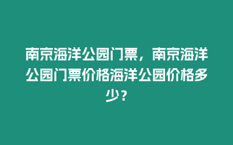 南京海洋公園門票，南京海洋公園門票價格海洋公園價格多少？