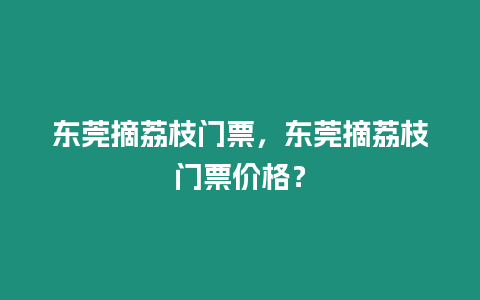 東莞摘荔枝門票，東莞摘荔枝門票價格？