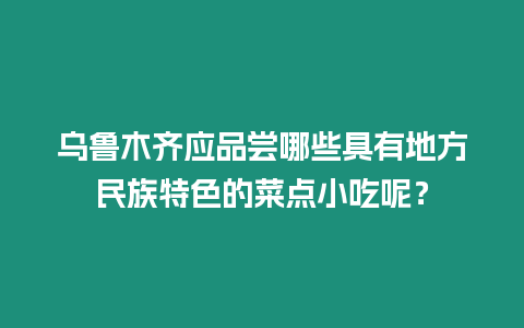 烏魯木齊應(yīng)品嘗哪些具有地方民族特色的菜點小吃呢？