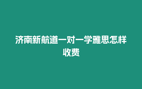 濟(jì)南新航道一對(duì)一學(xué)雅思怎樣收費(fèi)