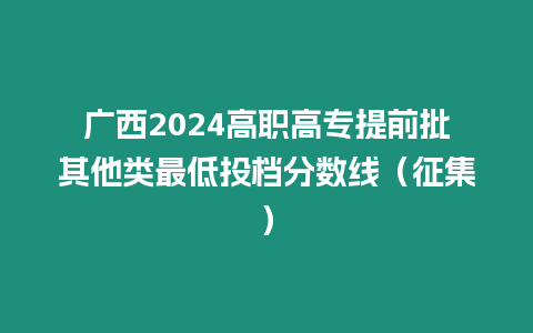 廣西2024高職高專提前批其他類最低投檔分數線（征集）