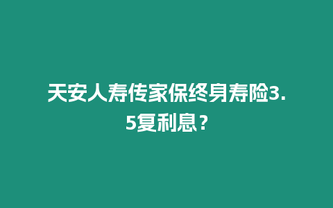 天安人壽傳家保終身壽險3.5復利息？