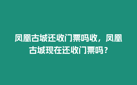 鳳凰古城還收門票嗎收，鳳凰古城現在還收門票嗎？