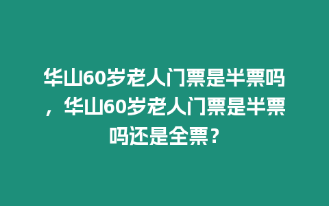 華山60歲老人門票是半票嗎，華山60歲老人門票是半票嗎還是全票？