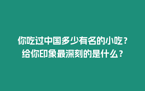 你吃過中國多少有名的小吃？給你印象最深刻的是什么？