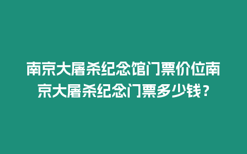 南京大屠殺紀念館門票價位南京大屠殺紀念門票多少錢？