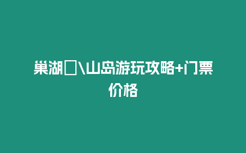 巢湖?\山島游玩攻略+門票價格