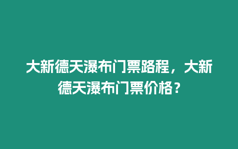 大新德天瀑布門票路程，大新德天瀑布門票價格？