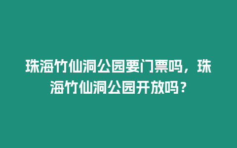 珠海竹仙洞公園要門票嗎，珠海竹仙洞公園開放嗎？