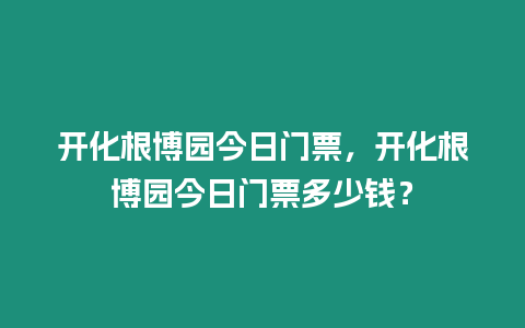 開化根博園今日門票，開化根博園今日門票多少錢？