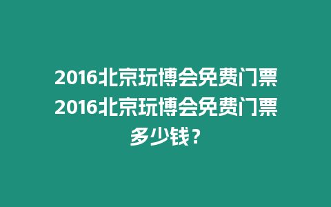 2016北京玩博會(huì)免費(fèi)門票2016北京玩博會(huì)免費(fèi)門票多少錢？