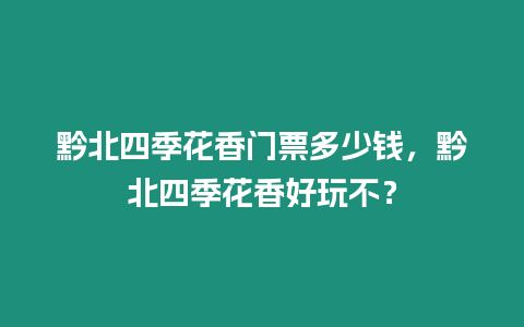 黔北四季花香門票多少錢，黔北四季花香好玩不？