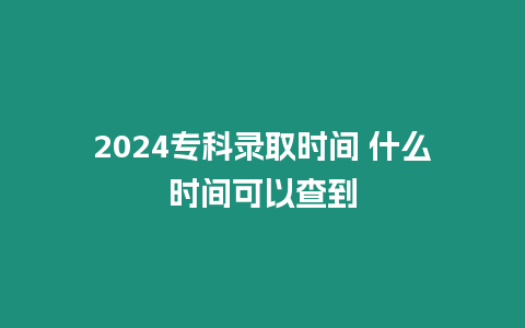 2024專科錄取時間 什么時間可以查到