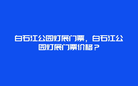 白石江公園燈展門票，白石江公園燈展門票價格？