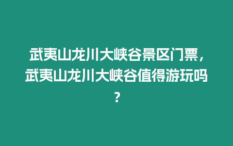 武夷山龍川大峽谷景區門票，武夷山龍川大峽谷值得游玩嗎？