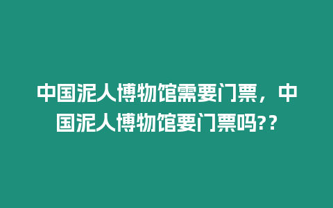 中國泥人博物館需要門票，中國泥人博物館要門票嗎?？