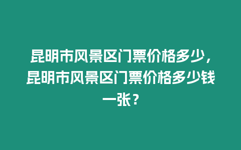 昆明市風景區門票價格多少，昆明市風景區門票價格多少錢一張？