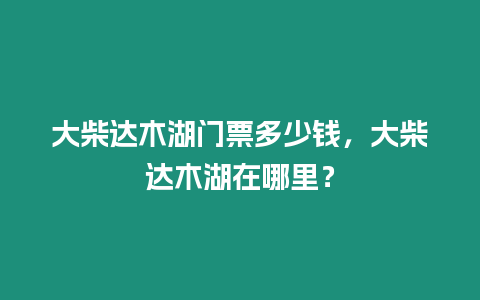 大柴達木湖門票多少錢，大柴達木湖在哪里？