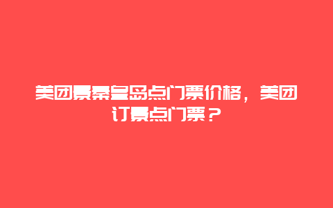 美團(tuán)景秦皇島點(diǎn)門(mén)票價(jià)格，美團(tuán)訂景點(diǎn)門(mén)票？