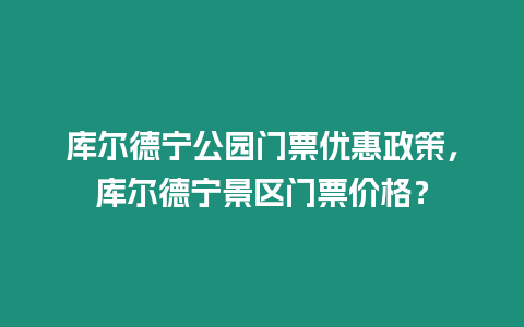 庫爾德寧公園門票優惠政策，庫爾德寧景區門票價格？