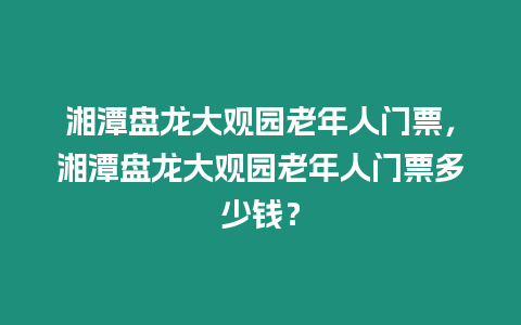 湘潭盤龍大觀園老年人門票，湘潭盤龍大觀園老年人門票多少錢？