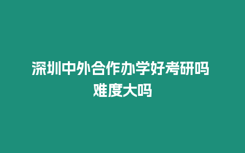 深圳中外合作辦學好考研嗎 難度大嗎