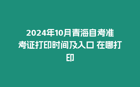 2024年10月青海自考準考證打印時間及入口 在哪打印