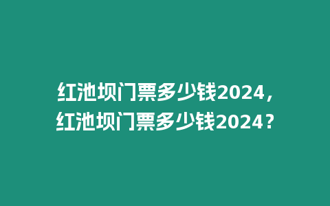 紅池壩門票多少錢2024，紅池壩門票多少錢2024？