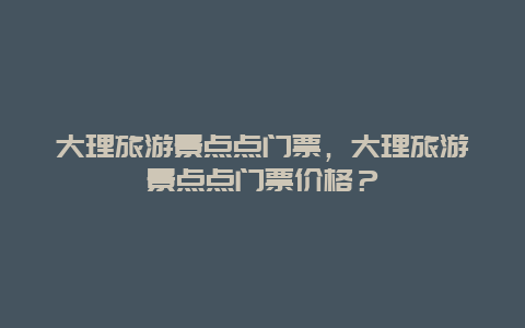 大理旅游景點點門票，大理旅游景點點門票價格？