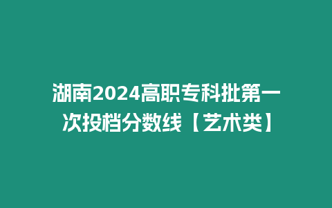 湖南2024高職?？婆谝淮瓮稒n分數線【藝術類】