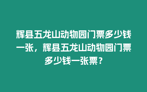 輝縣五龍山動物園門票多少錢一張，輝縣五龍山動物園門票多少錢一張票？