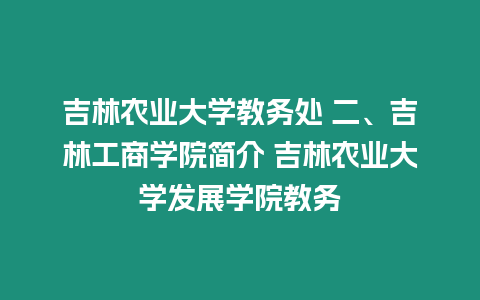 吉林農(nóng)業(yè)大學(xué)教務(wù)處 二、吉林工商學(xué)院簡介 吉林農(nóng)業(yè)大學(xué)發(fā)展學(xué)院教務(wù)