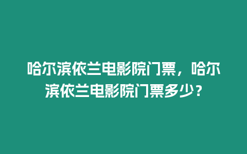 哈爾濱依蘭電影院門票，哈爾濱依蘭電影院門票多少？