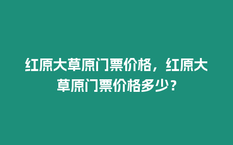 紅原大草原門票價格，紅原大草原門票價格多少？