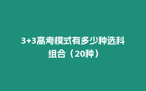 3+3高考模式有多少種選科組合（20種）