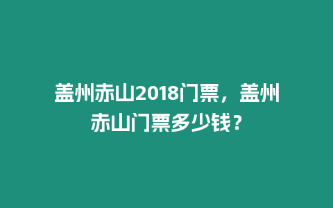 蓋州赤山2018門票，蓋州赤山門票多少錢？