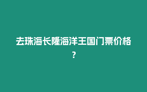 去珠海長(zhǎng)隆海洋王國(guó)門票價(jià)格？