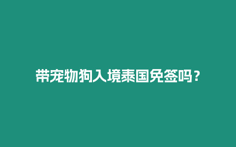 帶寵物狗入境泰國免簽嗎？