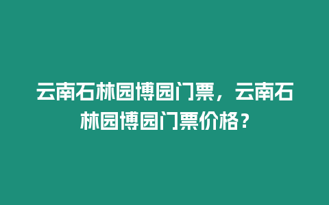 云南石林園博園門票，云南石林園博園門票價(jià)格？